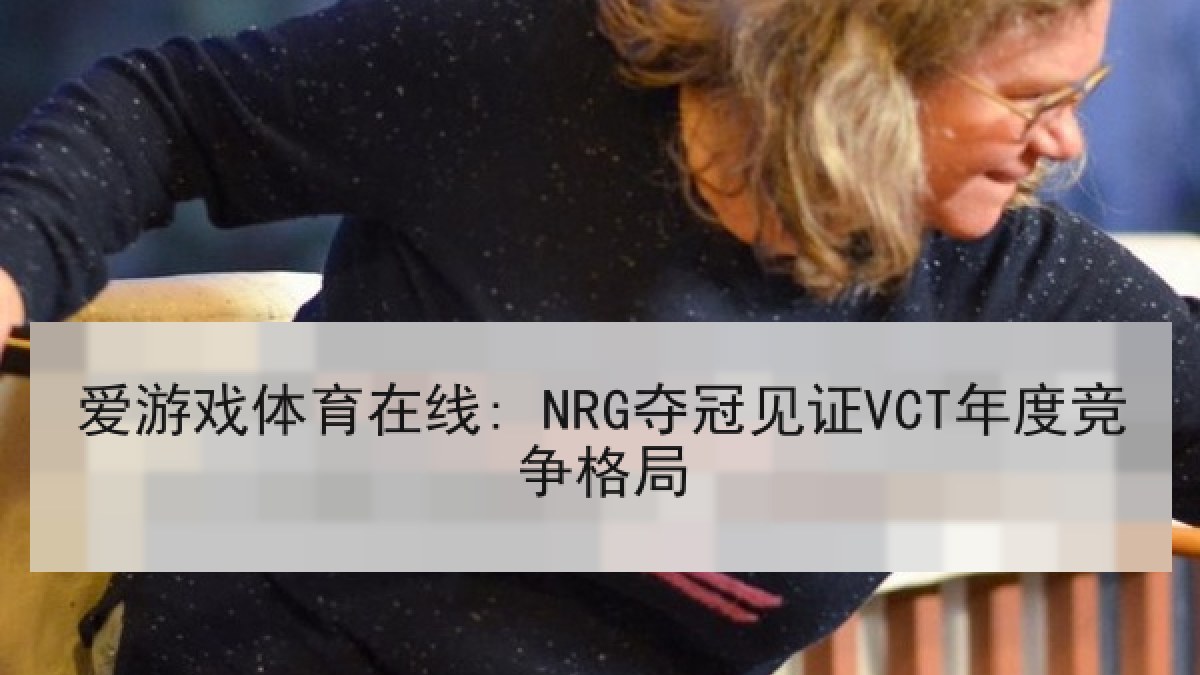 爱游戏体育在线: NRG夺冠见证VCT年度竞争格局