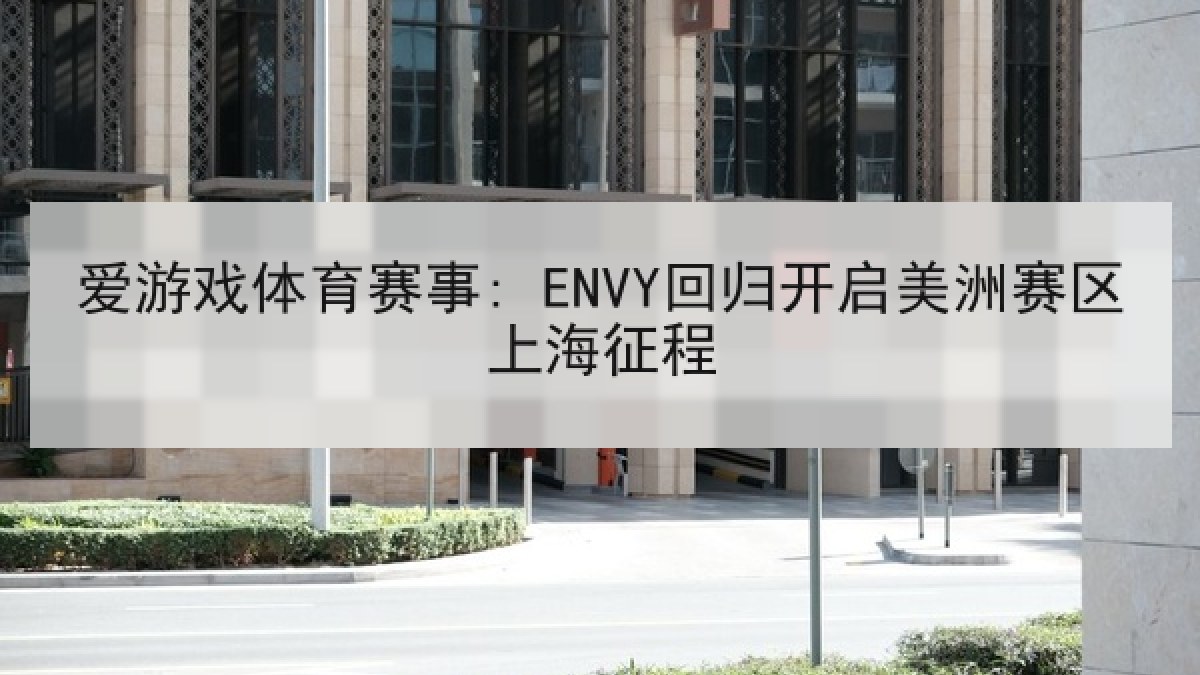 爱游戏体育赛事: ENVY回归开启美洲赛区上海征程