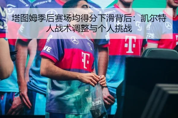 塔图姆季后赛场均得分下滑背后：凯尔特人战术调整与个人挑战