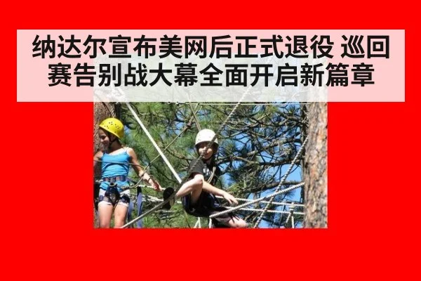 纳达尔宣布美网后正式退役 巡回赛告别战大幕全面开启新篇章