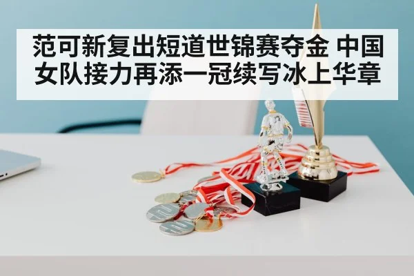 范可新复出短道世锦赛夺金 中国女队接力再添一冠续写冰上华章