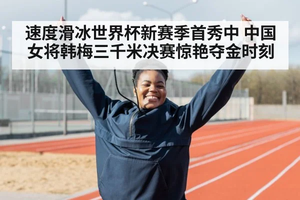 速度滑冰世界杯新赛季首秀中 中国女将韩梅三千米决赛惊艳夺金时刻