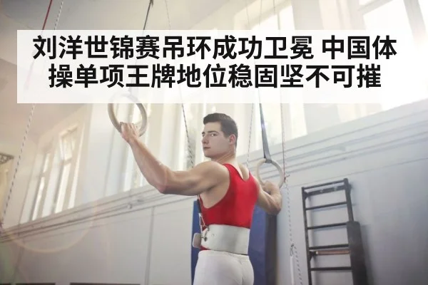 刘洋世锦赛吊环成功卫冕 中国体操单项王牌地位稳固坚不可摧