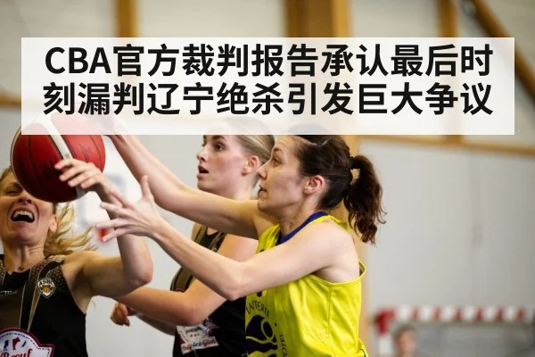 CBA官方裁判报告承认最后时刻漏判辽宁绝杀引发巨大争议