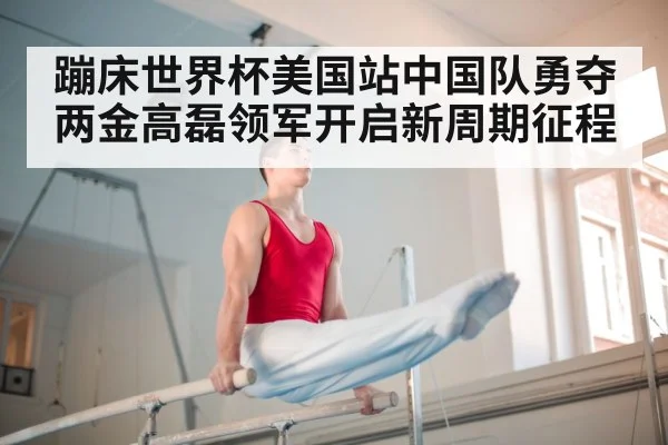 蹦床世界杯美国站中国队勇夺两金高磊领军开启新周期征程