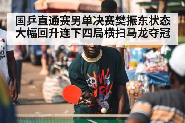 国乒直通赛男单决赛樊振东状态大幅回升连下四局横扫马龙夺冠