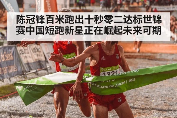 陈冠锋百米跑出十秒零二达标世锦赛中国短跑新星正在崛起未来可期