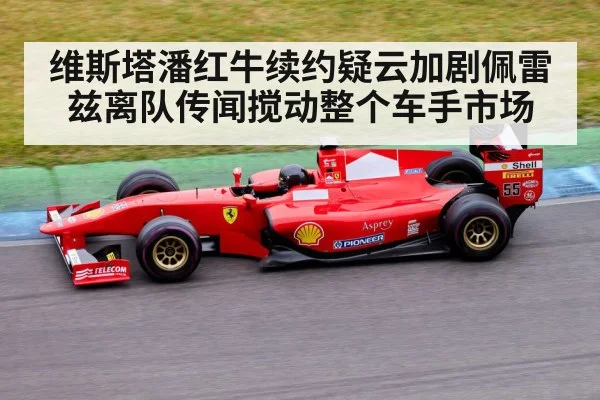维斯塔潘红牛续约疑云加剧佩雷兹离队传闻搅动整个车手市场